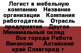 Логист в мебельную компанию › Название организации ­ Компания-работодатель › Отрасль предприятия ­ Другое › Минимальный оклад ­ 20 000 - Все города Работа » Вакансии   . Алтайский край,Славгород г.